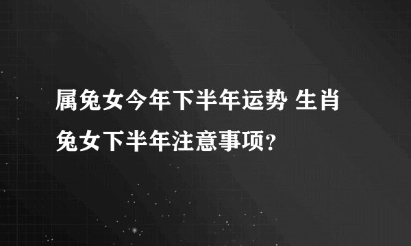 属兔女今年下半年运势 生肖兔女下半年注意事项？