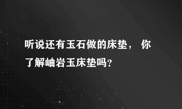 听说还有玉石做的床垫， 你了解岫岩玉床垫吗？