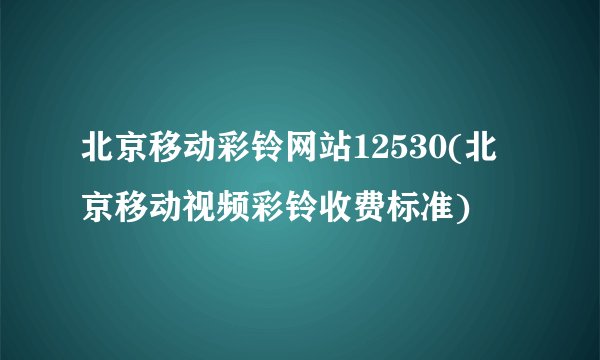 北京移动彩铃网站12530(北京移动视频彩铃收费标准)