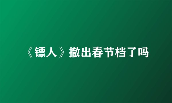 《镖人》撤出春节档了吗