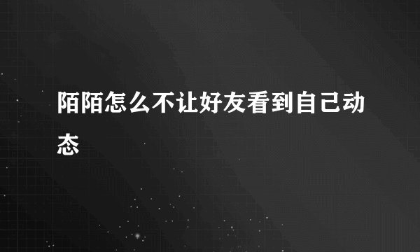陌陌怎么不让好友看到自己动态