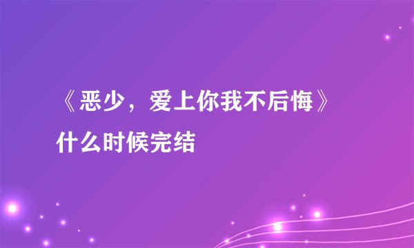 《恶少，爱上你我不后悔》 什么时候完结