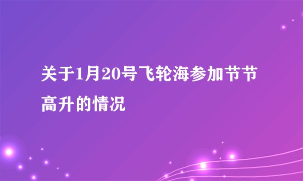 关于1月20号飞轮海参加节节高升的情况