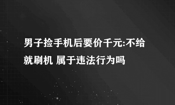 男子捡手机后要价千元:不给就刷机 属于违法行为吗