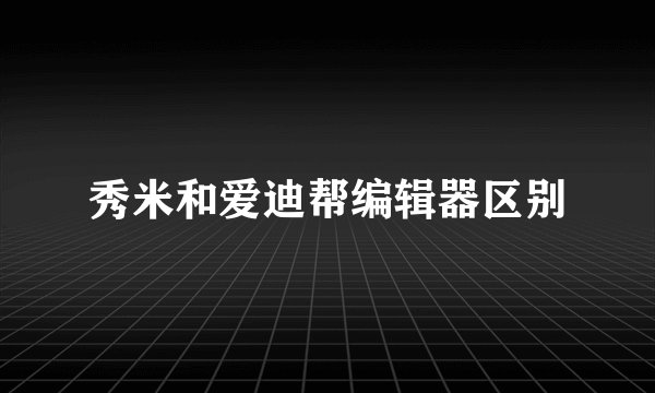 秀米和爱迪帮编辑器区别