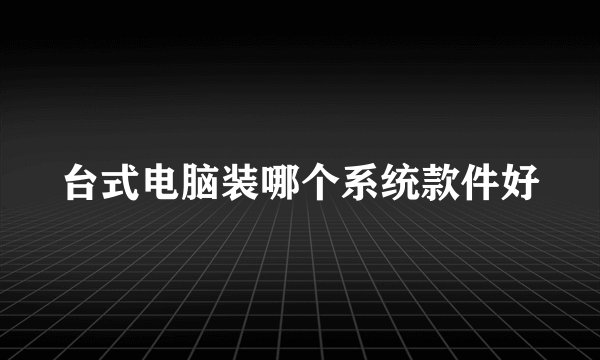 台式电脑装哪个系统款件好
