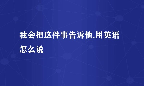 我会把这件事告诉他.用英语怎么说