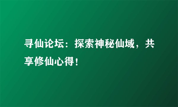 寻仙论坛：探索神秘仙域，共享修仙心得！