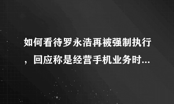 如何看待罗永浩再被强制执行，回应称是经营手机业务时的公司债务，罗永浩正在努力挣钱？