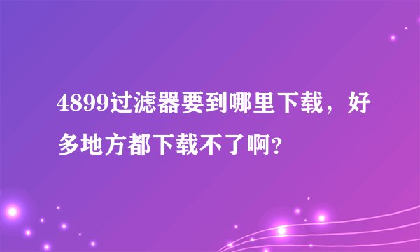 4899过滤器要到哪里下载，好多地方都下载不了啊？