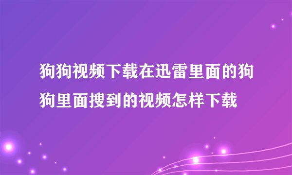狗狗视频下载在迅雷里面的狗狗里面搜到的视频怎样下载