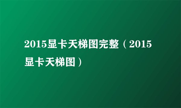 2015显卡天梯图完整（2015显卡天梯图）