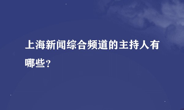 上海新闻综合频道的主持人有哪些？
