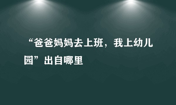 “爸爸妈妈去上班，我上幼儿园”出自哪里