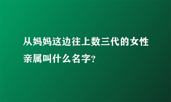 从妈妈这边往上数三代的女性亲属叫什么名字？