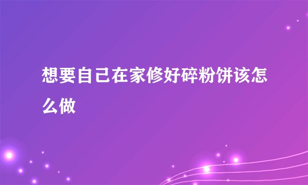 想要自己在家修好碎粉饼该怎么做