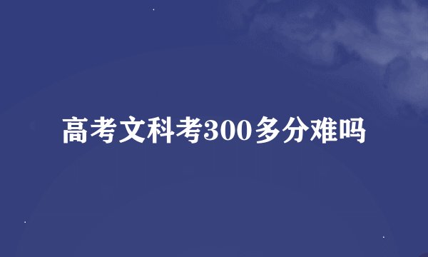 高考文科考300多分难吗