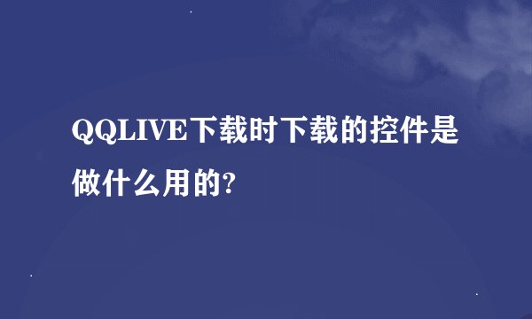 QQLIVE下载时下载的控件是做什么用的?