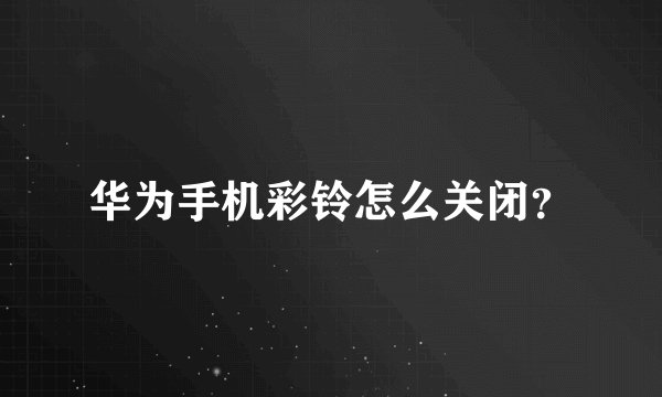 华为手机彩铃怎么关闭？