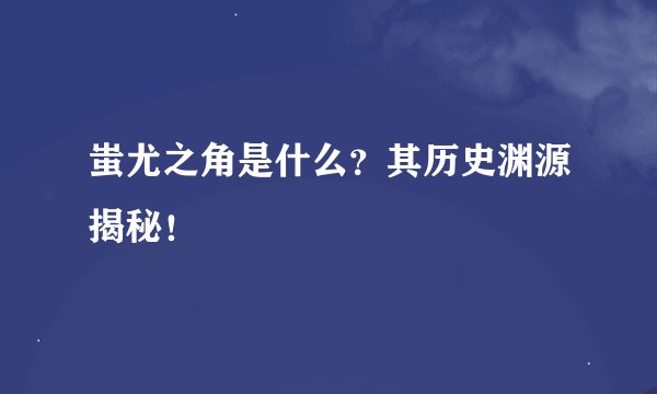 蚩尤之角是什么？其历史渊源揭秘！
