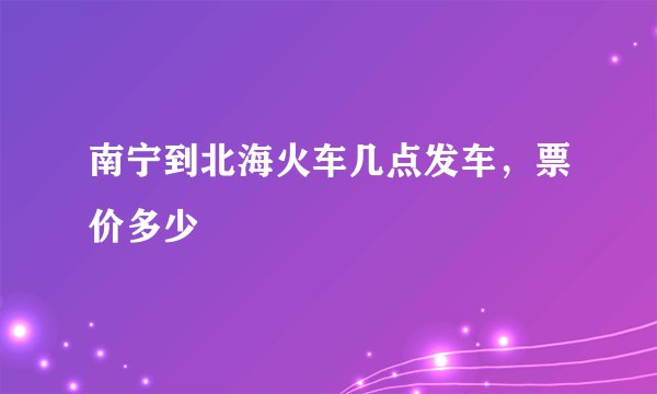 南宁到北海火车几点发车，票价多少