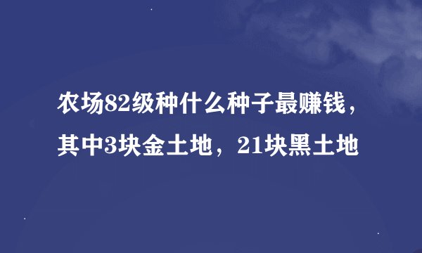 农场82级种什么种子最赚钱，其中3块金土地，21块黑土地