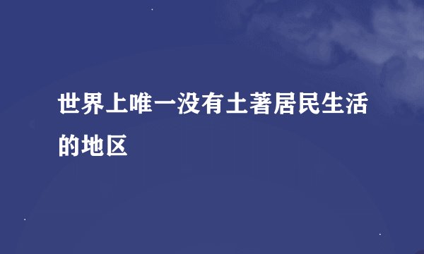 世界上唯一没有土著居民生活的地区