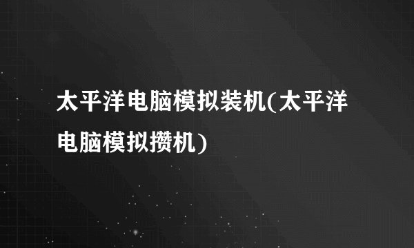 太平洋电脑模拟装机(太平洋电脑模拟攒机)