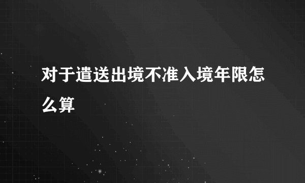对于遣送出境不准入境年限怎么算