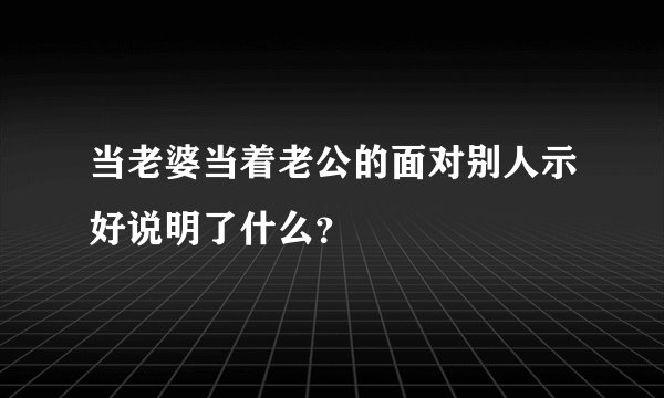 当老婆当着老公的面对别人示好说明了什么？