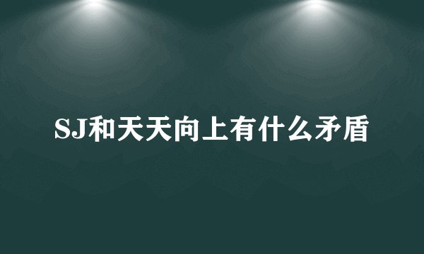 SJ和天天向上有什么矛盾