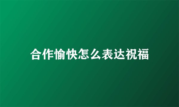 合作愉快怎么表达祝福