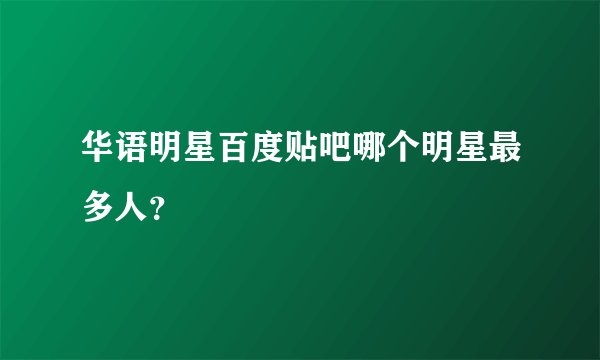 华语明星百度贴吧哪个明星最多人？