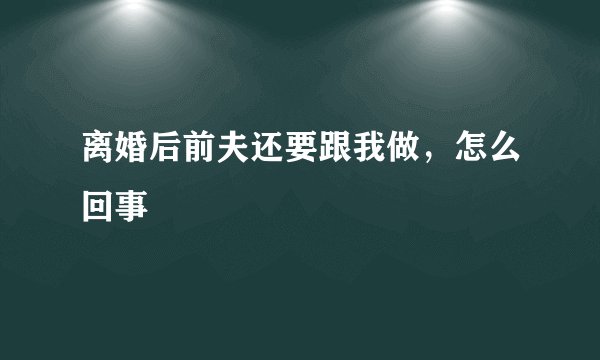 离婚后前夫还要跟我做,怎么回事