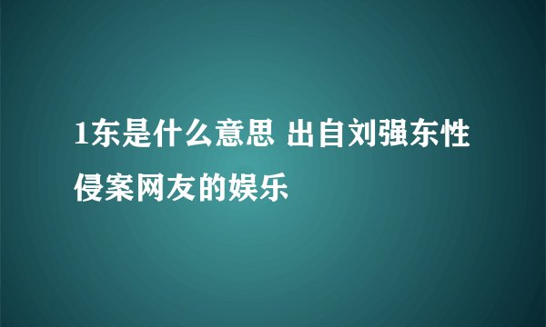 1东是什么意思 出自刘强东性侵案网友的娱乐