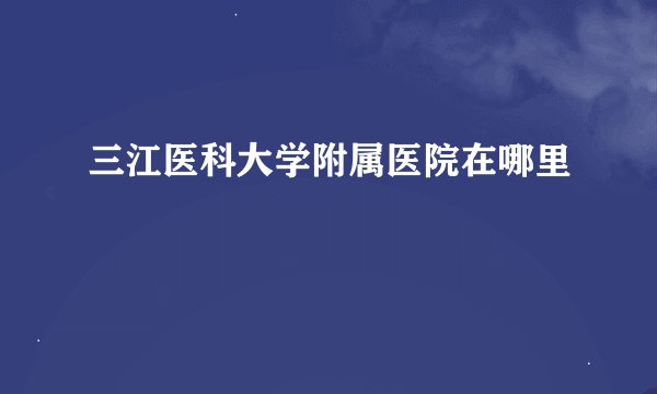 三江医科大学附属医院在哪里