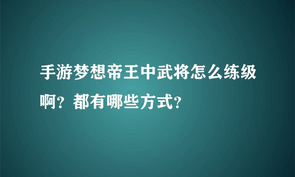 手游梦想帝王中武将怎么练级啊？都有哪些方式？