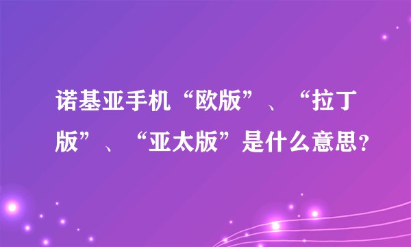 诺基亚手机“欧版”、“拉丁版”、“亚太版”是什么意思？