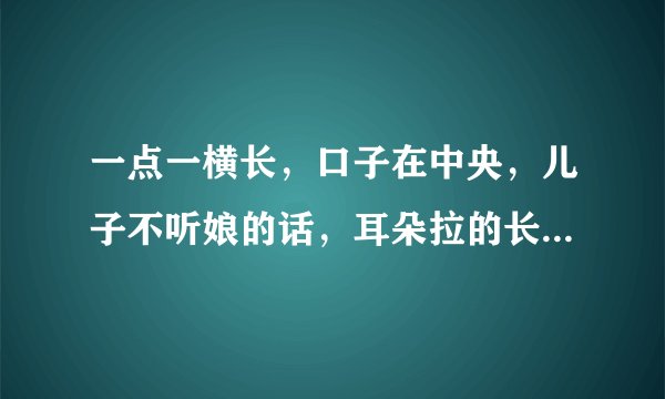 一点一横长，口子在中央，儿子不听娘的话，耳朵拉的长，猜一个字