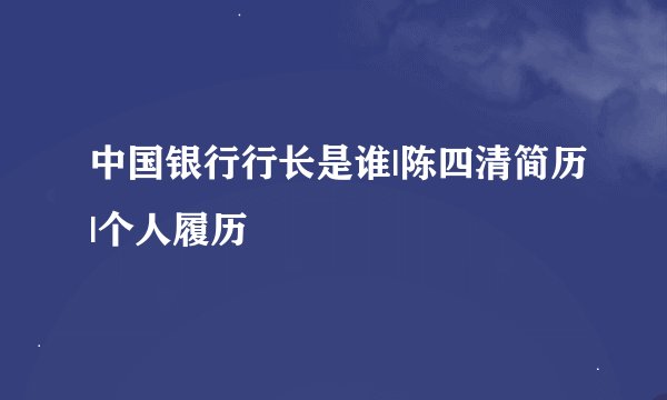 中国银行行长是谁|陈四清简历|个人履历