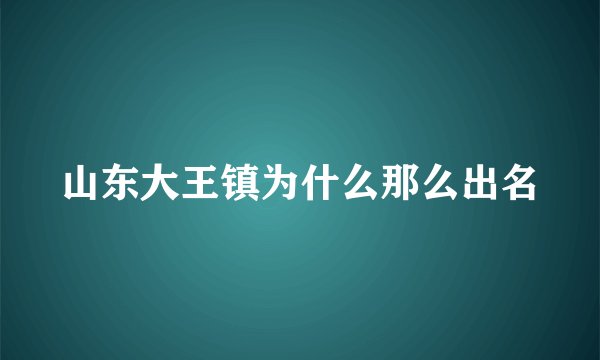 山东大王镇为什么那么出名
