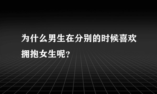 为什么男生在分别的时候喜欢拥抱女生呢？