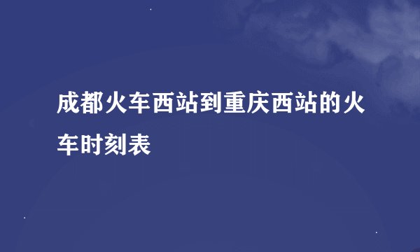 成都火车西站到重庆西站的火车时刻表