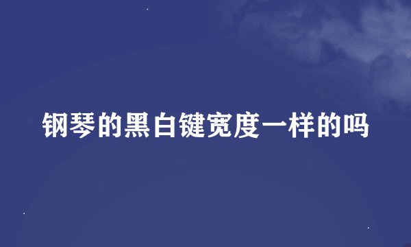 钢琴的黑白键宽度一样的吗
