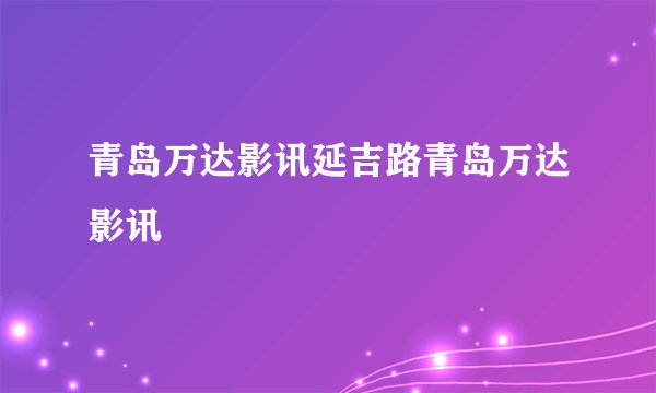 青岛万达影讯延吉路青岛万达影讯