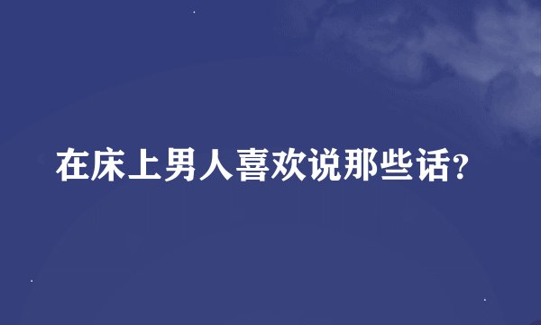 在床上男人喜欢说那些话？