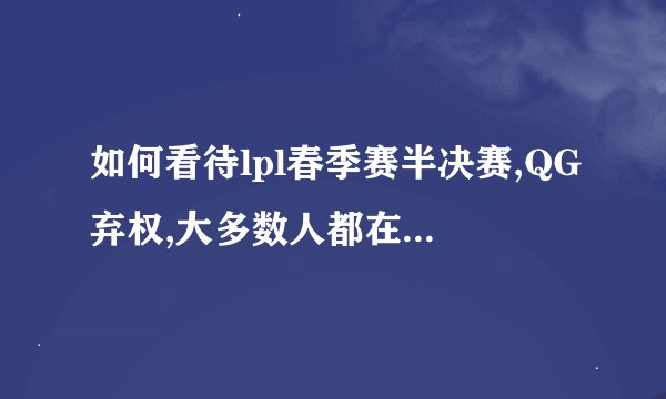 如何看待lpl春季赛半决赛,QG弃权,大多数人都在喷EDG和三少