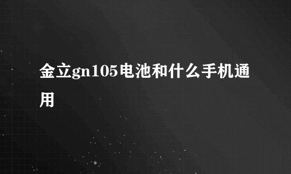 金立gn105电池和什么手机通用
