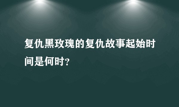 复仇黑玫瑰的复仇故事起始时间是何时？