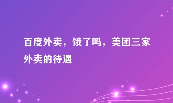 百度外卖，饿了吗，美团三家外卖的待遇